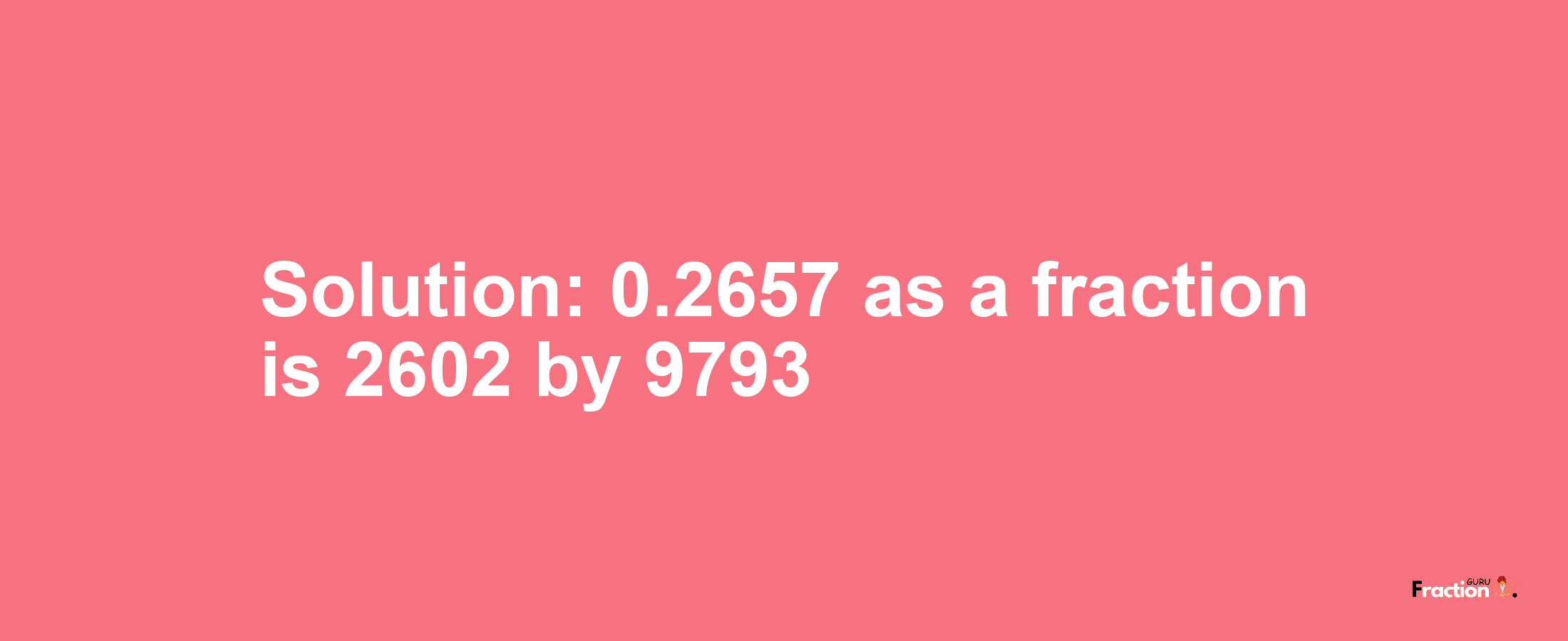 Solution:0.2657 as a fraction is 2602/9793